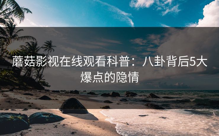 蘑菇影视在线观看科普：八卦背后5大爆点的隐情