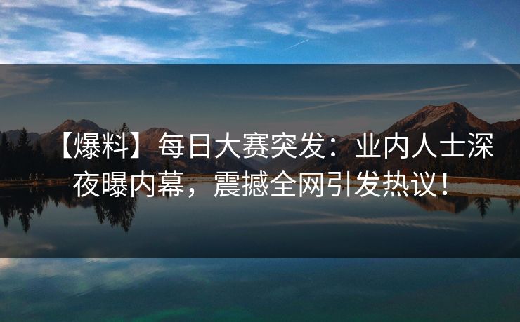 【爆料】每日大赛突发：业内人士深夜曝内幕，震撼全网引发热议！