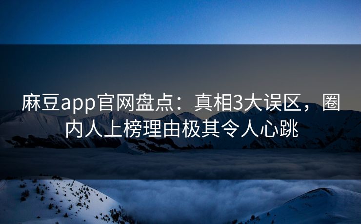 麻豆app官网盘点：真相3大误区，圈内人上榜理由极其令人心跳