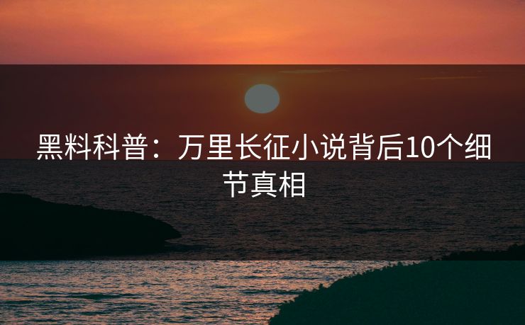 黑料科普：万里长征小说背后10个细节真相