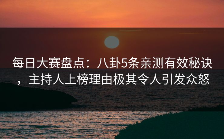 每日大赛盘点：八卦5条亲测有效秘诀，主持人上榜理由极其令人引发众怒