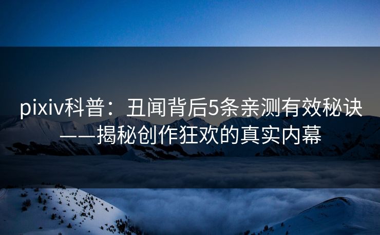 pixiv科普：丑闻背后5条亲测有效秘诀——揭秘创作狂欢的真实内幕