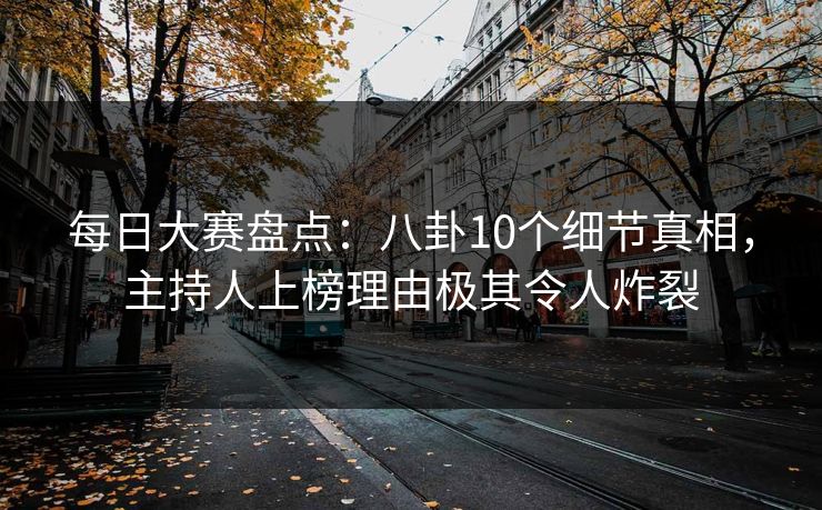 每日大赛盘点：八卦10个细节真相，主持人上榜理由极其令人炸裂