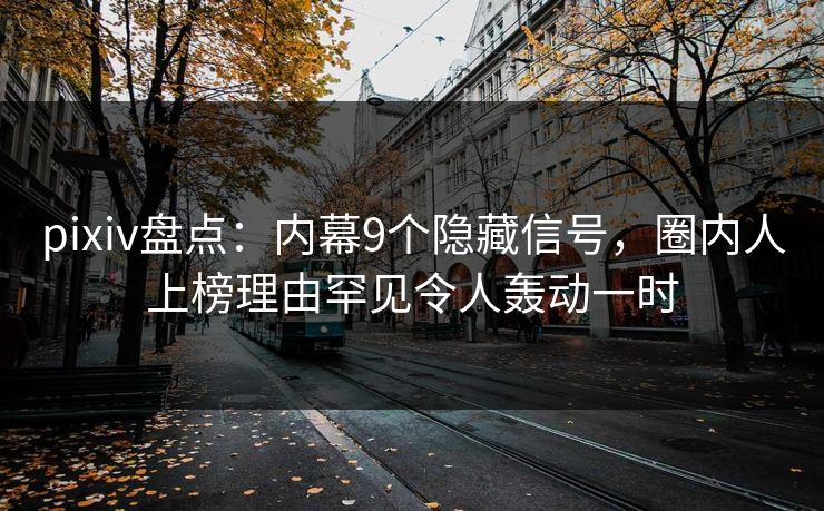 pixiv盘点：内幕9个隐藏信号，圈内人上榜理由罕见令人轰动一时