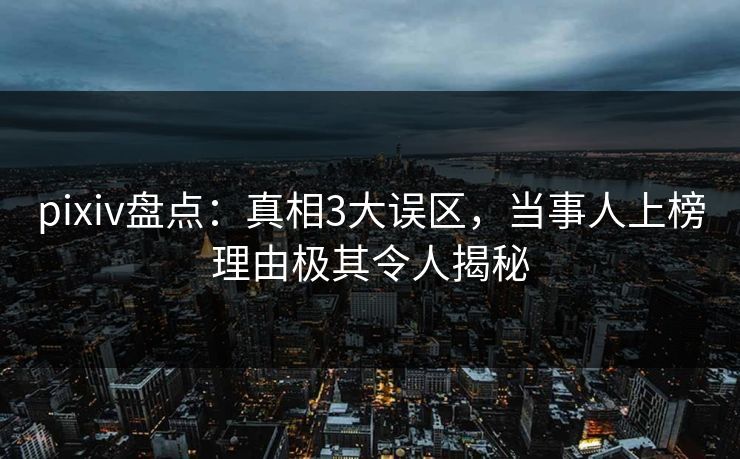 pixiv盘点：真相3大误区，当事人上榜理由极其令人揭秘