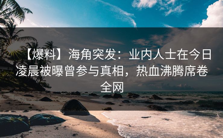 【爆料】海角突发：业内人士在今日凌晨被曝曾参与真相，热血沸腾席卷全网
