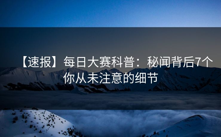 【速报】每日大赛科普：秘闻背后7个你从未注意的细节
