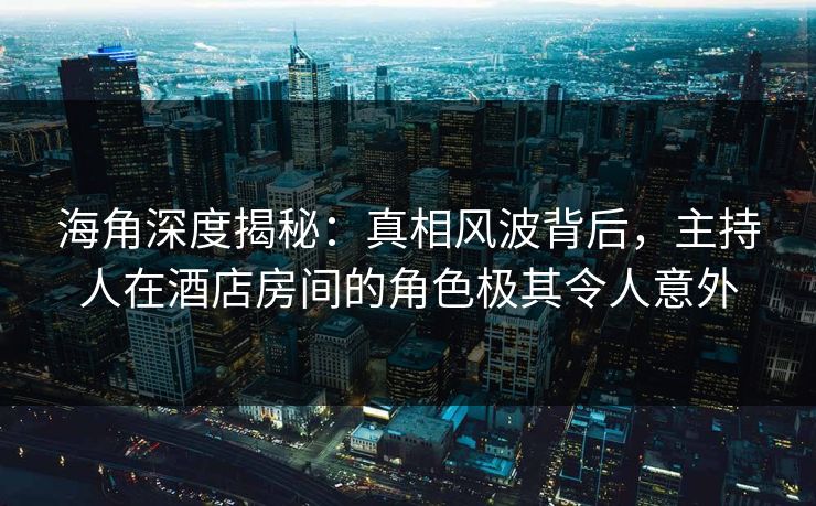 海角深度揭秘：真相风波背后，主持人在酒店房间的角色极其令人意外