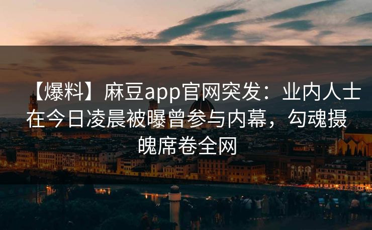 【爆料】麻豆app官网突发：业内人士在今日凌晨被曝曾参与内幕，勾魂摄魄席卷全网