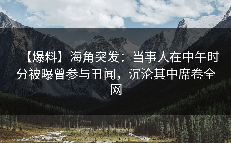 【爆料】海角突发：当事人在中午时分被曝曾参与丑闻，沉沦其中席卷全网
