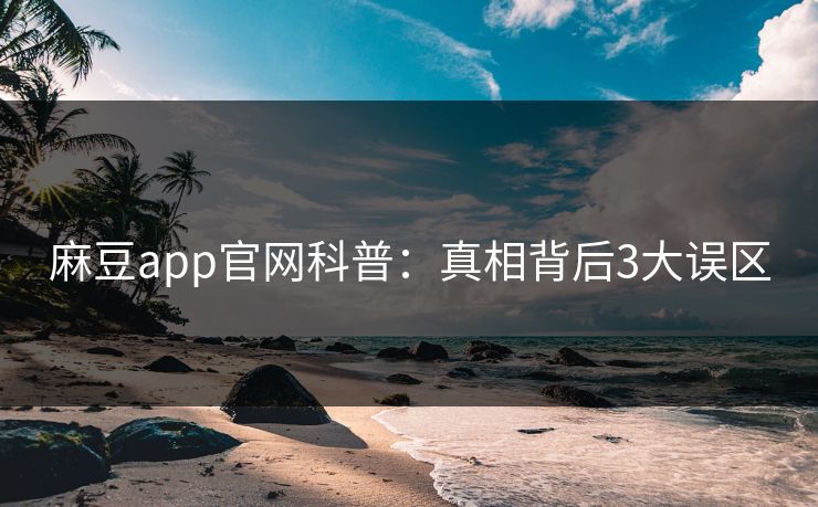 麻豆app官网科普：真相背后3大误区