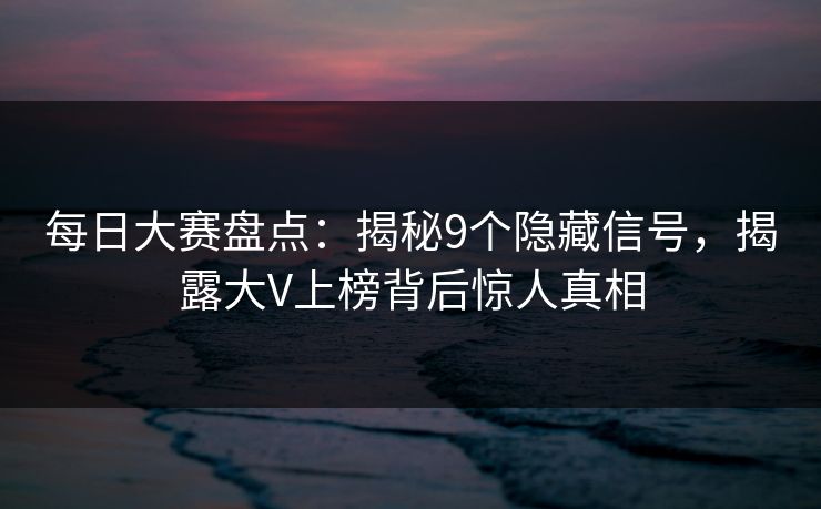 每日大赛盘点：揭秘9个隐藏信号，揭露大V上榜背后惊人真相
