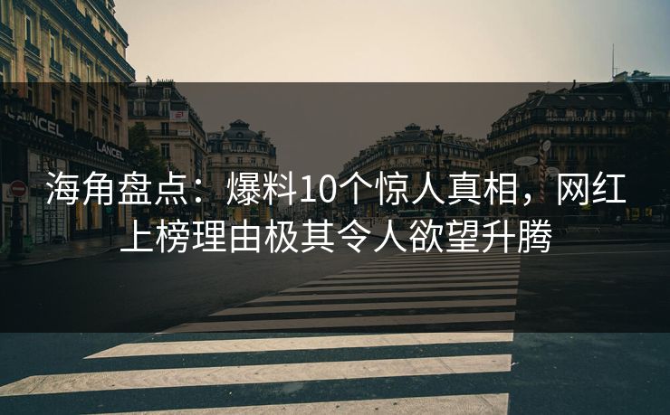 海角盘点：爆料10个惊人真相，网红上榜理由极其令人欲望升腾