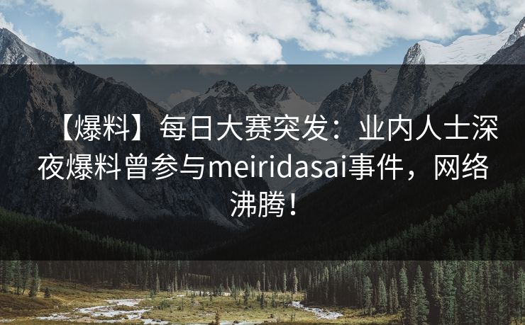 【爆料】每日大赛突发：业内人士深夜爆料曾参与meiridasai事件，网络沸腾！