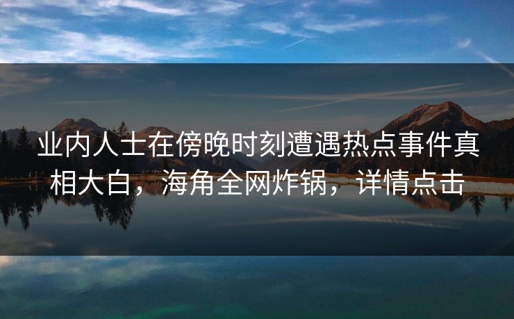 业内人士在傍晚时刻遭遇热点事件真相大白，海角全网炸锅，详情点击