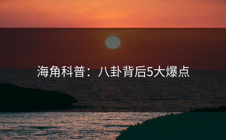 海角科普：八卦背后5大爆点