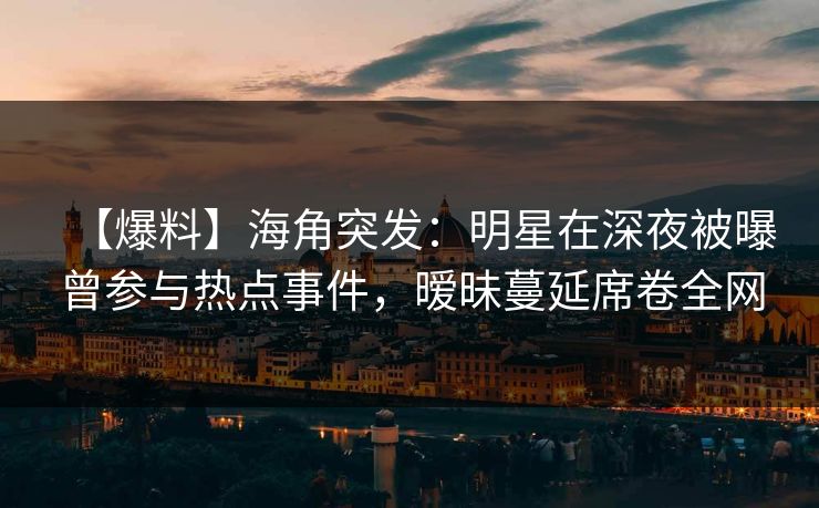 【爆料】海角突发：明星在深夜被曝曾参与热点事件，暧昧蔓延席卷全网