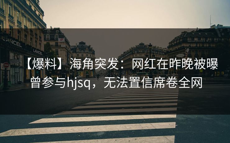 【爆料】海角突发：网红在昨晚被曝曾参与hjsq，无法置信席卷全网