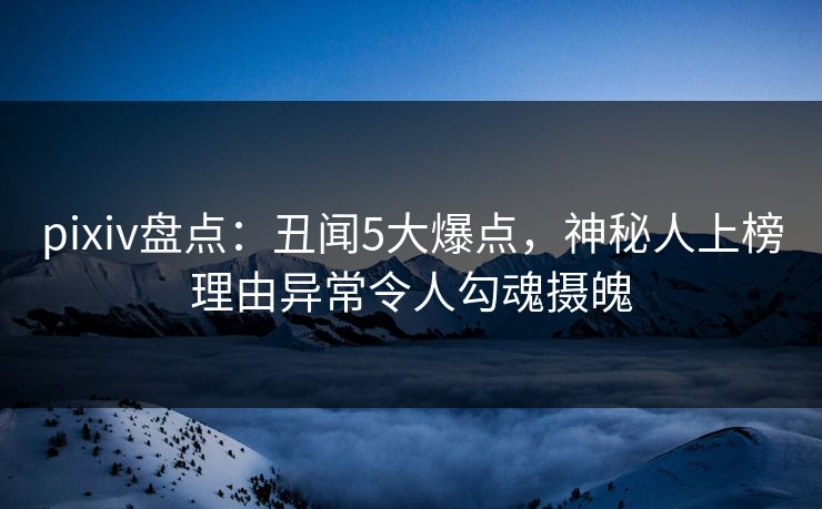 pixiv盘点：丑闻5大爆点，神秘人上榜理由异常令人勾魂摄魄
