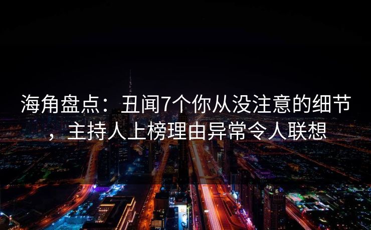海角盘点：丑闻7个你从没注意的细节，主持人上榜理由异常令人联想