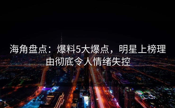 海角盘点：爆料5大爆点，明星上榜理由彻底令人情绪失控