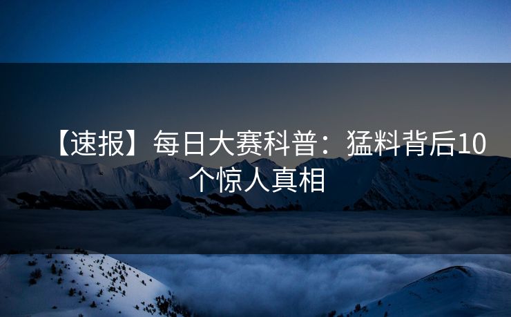 【速报】每日大赛科普：猛料背后10个惊人真相