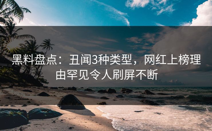 黑料盘点：丑闻3种类型，网红上榜理由罕见令人刷屏不断