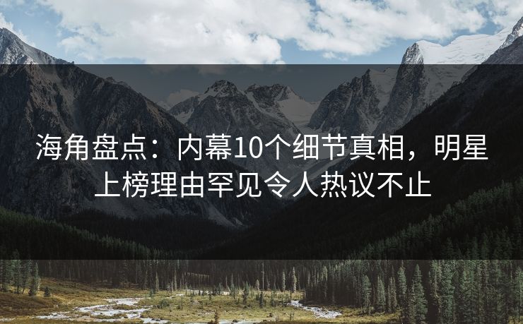 海角盘点：内幕10个细节真相，明星上榜理由罕见令人热议不止
