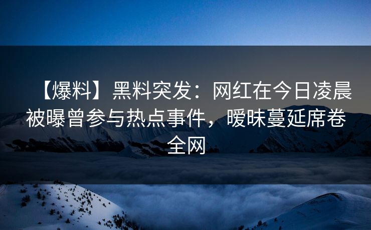 【爆料】黑料突发：网红在今日凌晨被曝曾参与热点事件，暧昧蔓延席卷全网