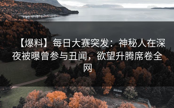 【爆料】每日大赛突发：神秘人在深夜被曝曾参与丑闻，欲望升腾席卷全网