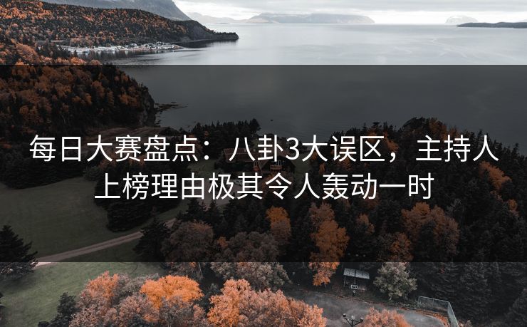 每日大赛盘点：八卦3大误区，主持人上榜理由极其令人轰动一时
