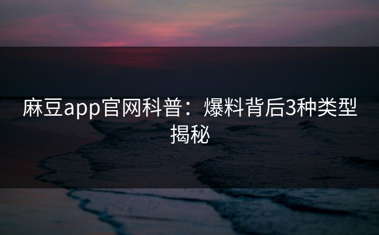 麻豆app官网科普：爆料背后3种类型揭秘