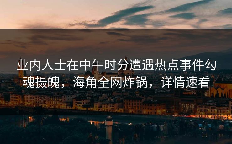 业内人士在中午时分遭遇热点事件勾魂摄魄，海角全网炸锅，详情速看