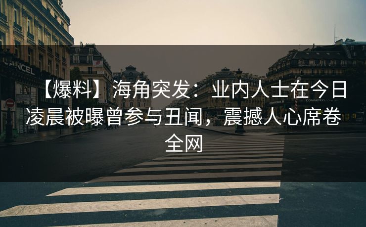 【爆料】海角突发：业内人士在今日凌晨被曝曾参与丑闻，震撼人心席卷全网
