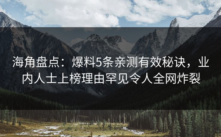海角盘点：爆料5条亲测有效秘诀，业内人士上榜理由罕见令人全网炸裂