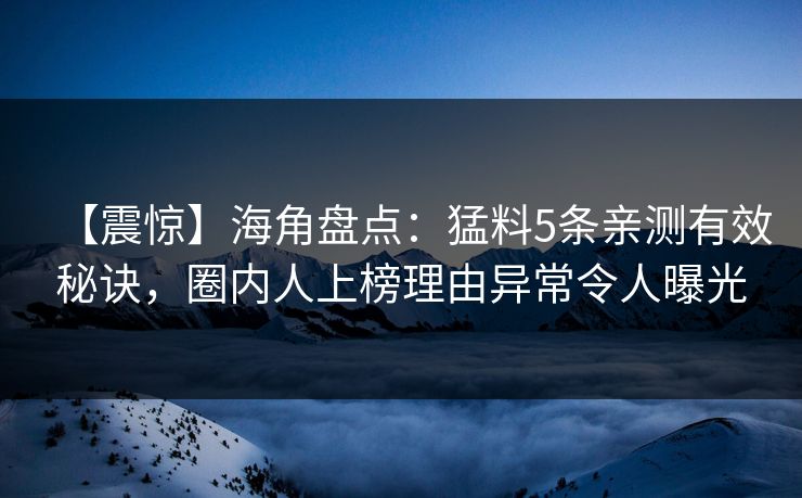 【震惊】海角盘点：猛料5条亲测有效秘诀，圈内人上榜理由异常令人曝光