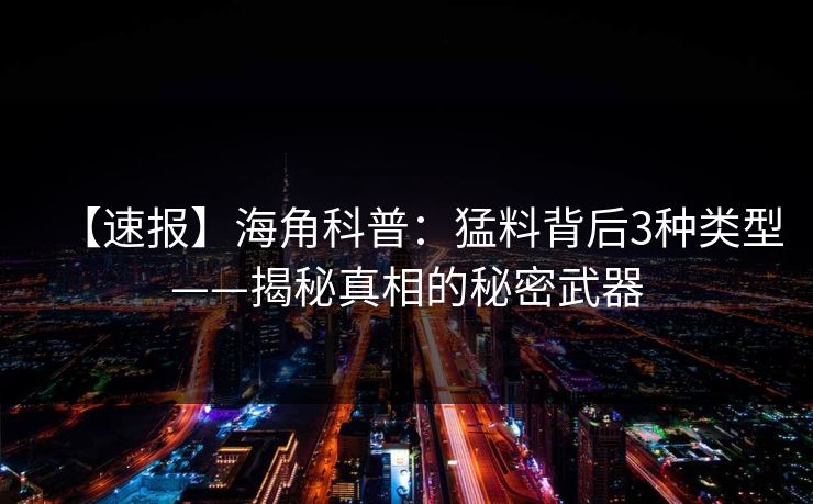 【速报】海角科普：猛料背后3种类型——揭秘真相的秘密武器