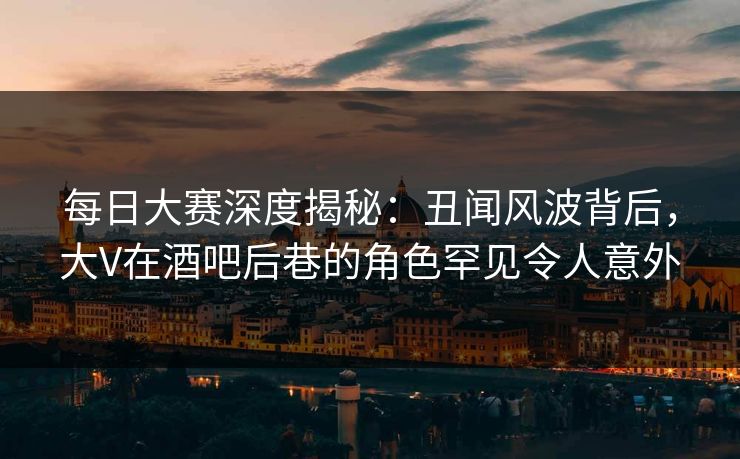 每日大赛深度揭秘：丑闻风波背后，大V在酒吧后巷的角色罕见令人意外