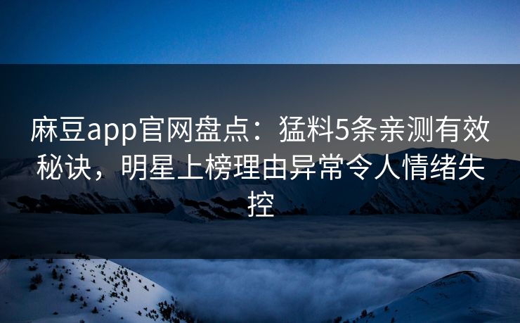 麻豆app官网盘点：猛料5条亲测有效秘诀，明星上榜理由异常令人情绪失控