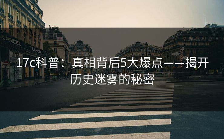 17c科普：真相背后5大爆点——揭开历史迷雾的秘密