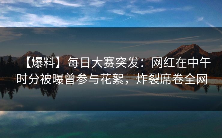 【爆料】每日大赛突发：网红在中午时分被曝曾参与花絮，炸裂席卷全网