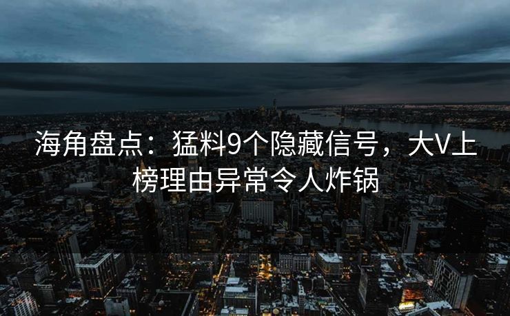 海角盘点：猛料9个隐藏信号，大V上榜理由异常令人炸锅