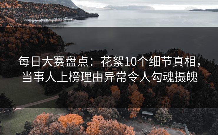 每日大赛盘点：花絮10个细节真相，当事人上榜理由异常令人勾魂摄魄