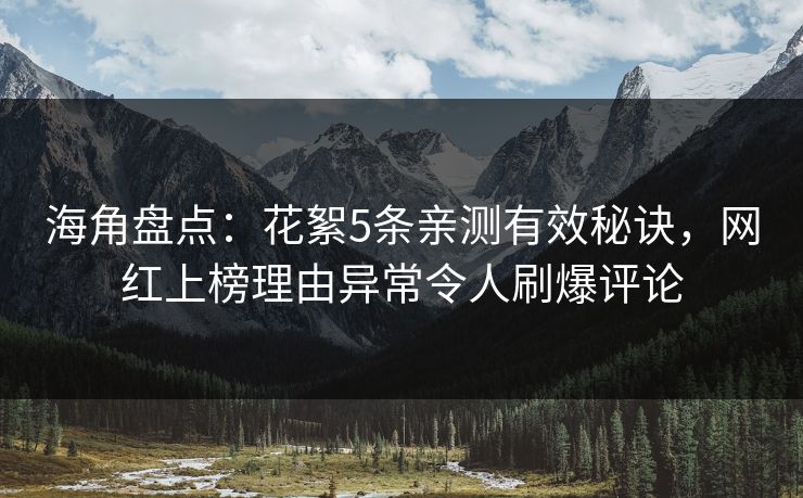 海角盘点：花絮5条亲测有效秘诀，网红上榜理由异常令人刷爆评论