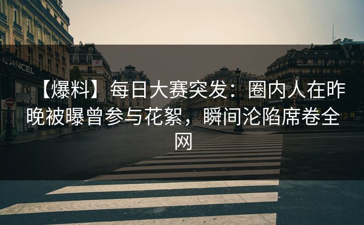 【爆料】每日大赛突发：圈内人在昨晚被曝曾参与花絮，瞬间沦陷席卷全网