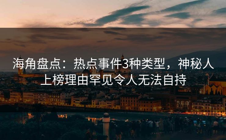 海角盘点：热点事件3种类型，神秘人上榜理由罕见令人无法自持