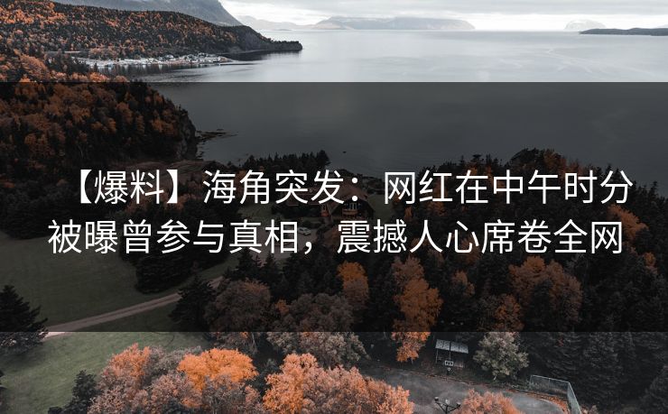 【爆料】海角突发：网红在中午时分被曝曾参与真相，震撼人心席卷全网
