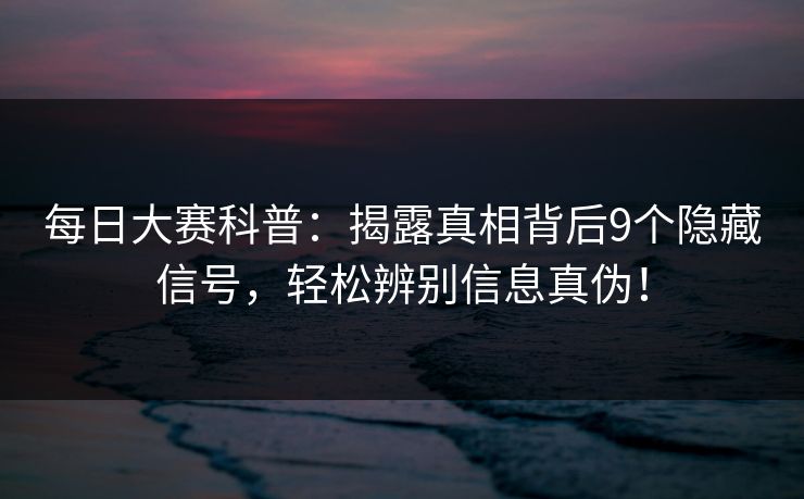 每日大赛科普：揭露真相背后9个隐藏信号，轻松辨别信息真伪！