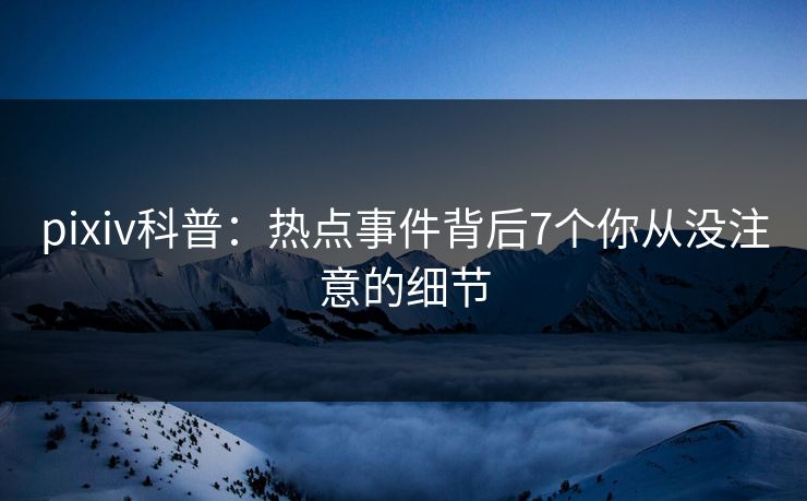 pixiv科普：热点事件背后7个你从没注意的细节