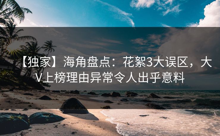 【独家】海角盘点：花絮3大误区，大V上榜理由异常令人出乎意料